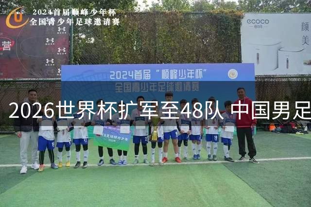 2026世界杯扩军至48队 中国男足能否破茧成蝶