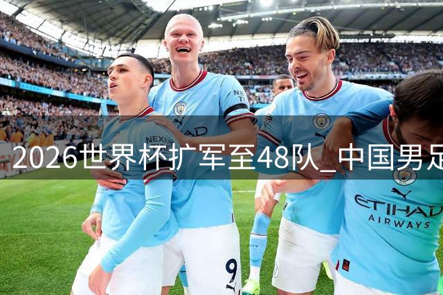 2026世界杯扩军至48队 中国男足能否破茧成蝶